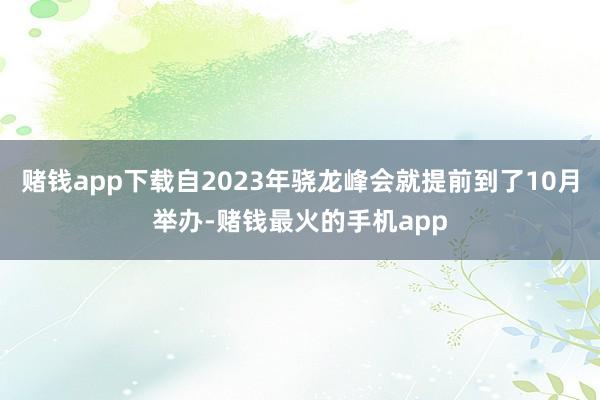 赌钱app下载自2023年骁龙峰会就提前到了10月举办-赌钱最火的手机app