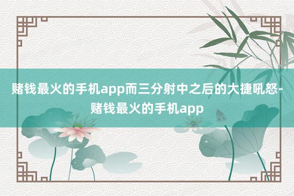 赌钱最火的手机app而三分射中之后的大捷吼怒-赌钱最火的手机app