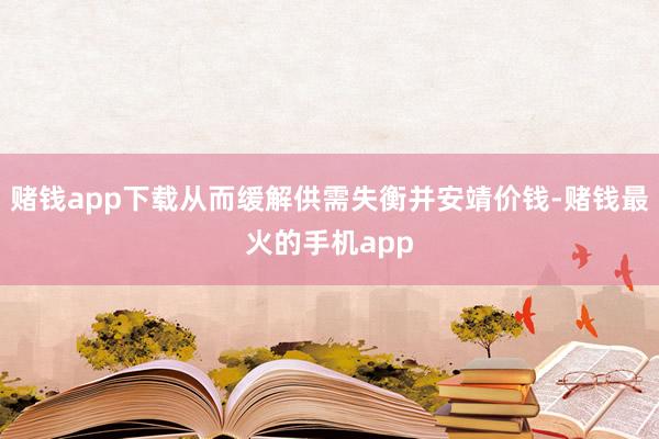 赌钱app下载从而缓解供需失衡并安靖价钱-赌钱最火的手机app