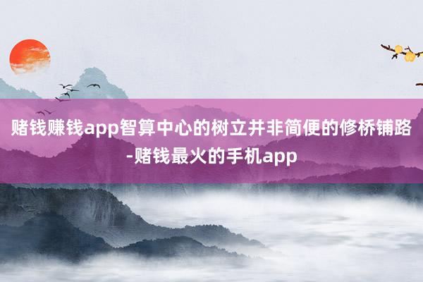 赌钱赚钱app智算中心的树立并非简便的修桥铺路-赌钱最火的手机app