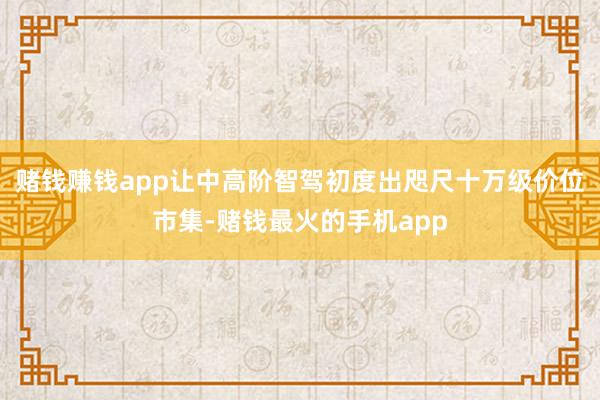 赌钱赚钱app让中高阶智驾初度出咫尺十万级价位市集-赌钱最火的手机app