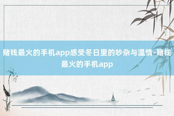 赌钱最火的手机app感受冬日里的吵杂与温情-赌钱最火的手机app
