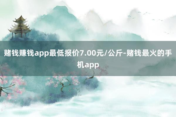 赌钱赚钱app最低报价7.00元/公斤-赌钱最火的手机app