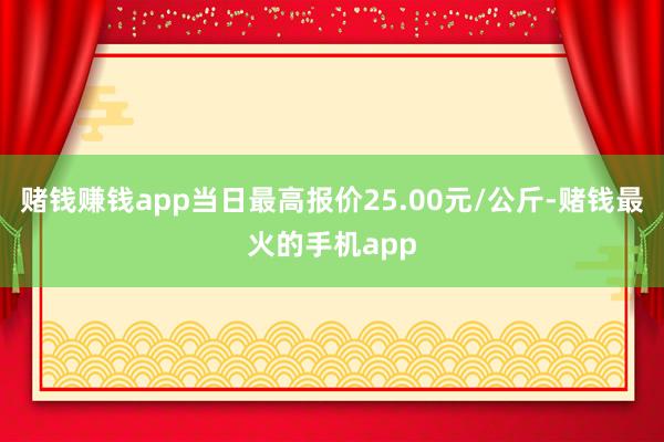 赌钱赚钱app当日最高报价25.00元/公斤-赌钱最火的手机app