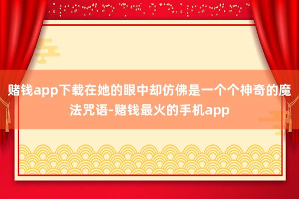赌钱app下载在她的眼中却仿佛是一个个神奇的魔法咒语-赌钱最火的手机app