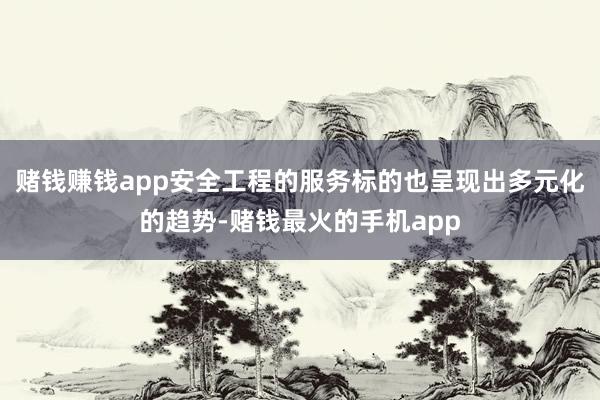 赌钱赚钱app安全工程的服务标的也呈现出多元化的趋势-赌钱最火的手机app