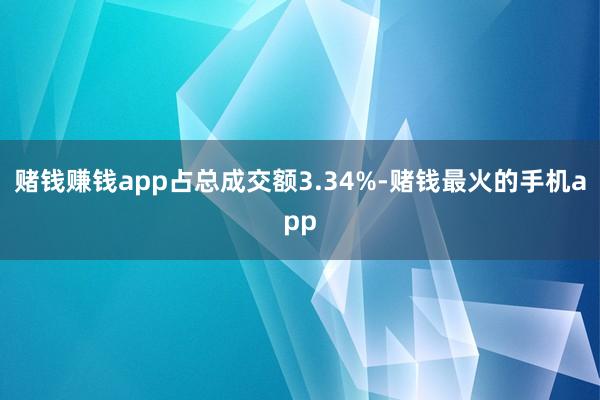 赌钱赚钱app占总成交额3.34%-赌钱最火的手机app
