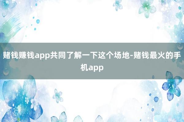赌钱赚钱app共同了解一下这个场地-赌钱最火的手机app