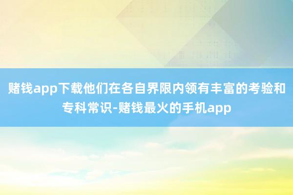 赌钱app下载他们在各自界限内领有丰富的考验和专科常识-赌钱最火的手机app