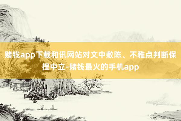 赌钱app下载和讯网站对文中敷陈、不雅点判断保捏中立-赌钱最火的手机app