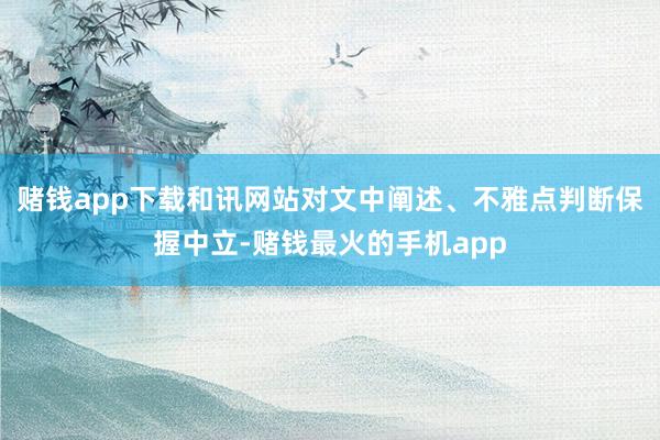 赌钱app下载和讯网站对文中阐述、不雅点判断保握中立-赌钱最火的手机app
