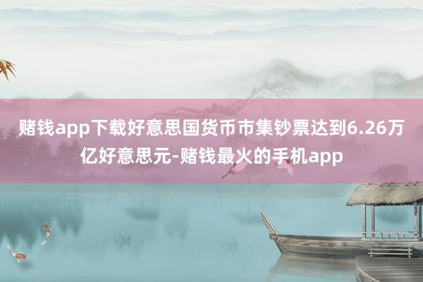 赌钱app下载好意思国货币市集钞票达到6.26万亿好意思元-赌钱最火的手机app