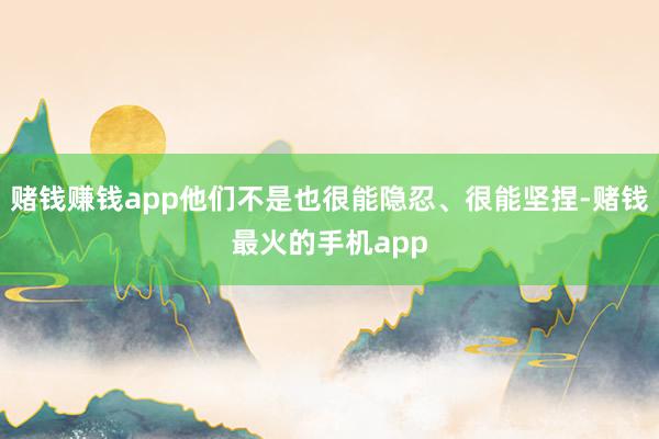 赌钱赚钱app他们不是也很能隐忍、很能坚捏-赌钱最火的手机app