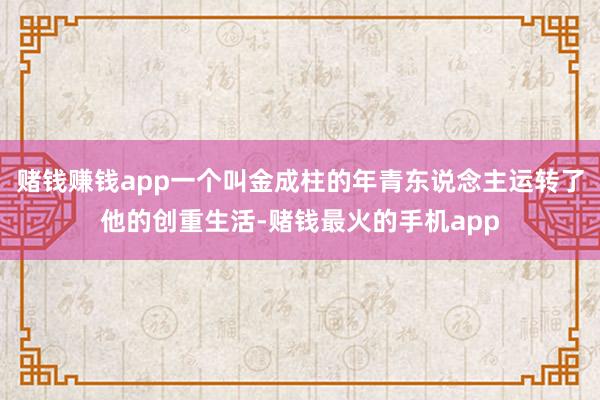 赌钱赚钱app一个叫金成柱的年青东说念主运转了他的创重生活-赌钱最火的手机app