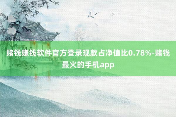 赌钱赚钱软件官方登录现款占净值比0.78%-赌钱最火的手机app