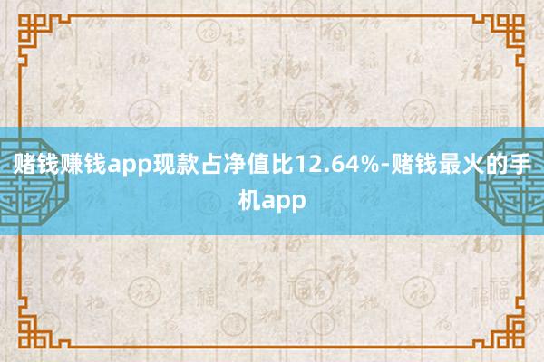赌钱赚钱app现款占净值比12.64%-赌钱最火的手机app