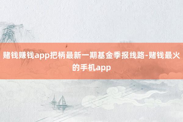 赌钱赚钱app把柄最新一期基金季报线路-赌钱最火的手机app
