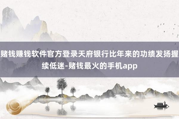 赌钱赚钱软件官方登录天府银行比年来的功绩发扬握续低迷-赌钱最火的手机app