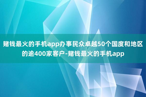 赌钱最火的手机app办事民众卓越50个国度和地区的逾400家客户-赌钱最火的手机app