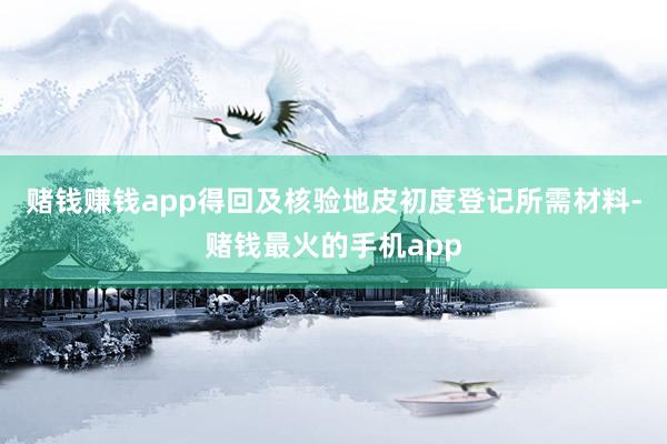 赌钱赚钱app得回及核验地皮初度登记所需材料-赌钱最火的手机app
