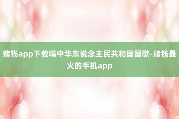 赌钱app下载唱中华东说念主民共和国国歌-赌钱最火的手机app