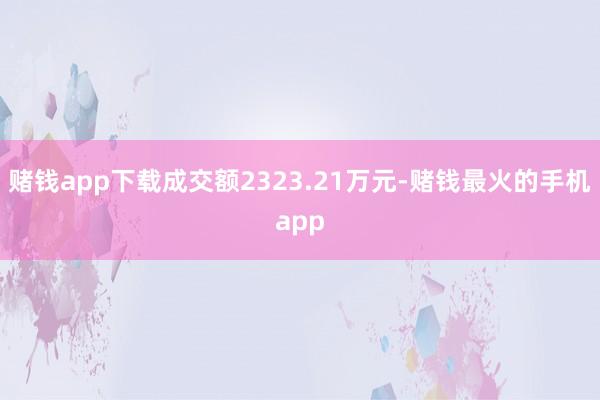 赌钱app下载成交额2323.21万元-赌钱最火的手机app