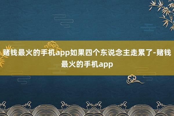 赌钱最火的手机app如果四个东说念主走累了-赌钱最火的手机app