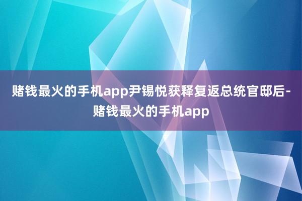 赌钱最火的手机app尹锡悦获释复返总统官邸后-赌钱最火的手机app