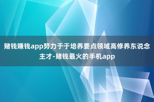 赌钱赚钱app努力于于培养要点领域高修养东说念主才-赌钱最火的手机app