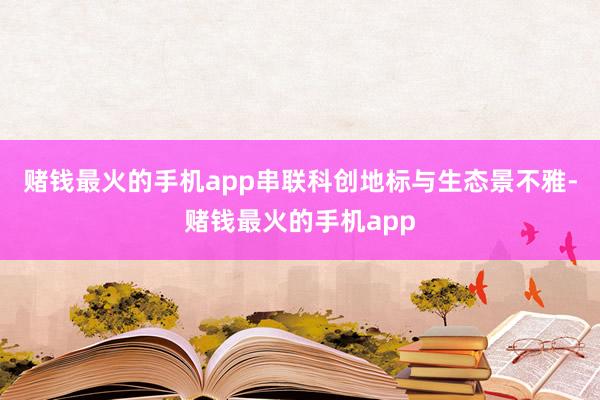 赌钱最火的手机app串联科创地标与生态景不雅-赌钱最火的手机app