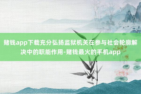 赌钱app下载充分弘扬监狱机关在参与社会轮廓解决中的职能作用-赌钱最火的手机app