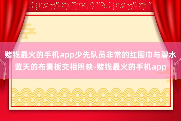 赌钱最火的手机app少先队员非常的红围巾与碧水蓝天的布景板交相照映-赌钱最火的手机app