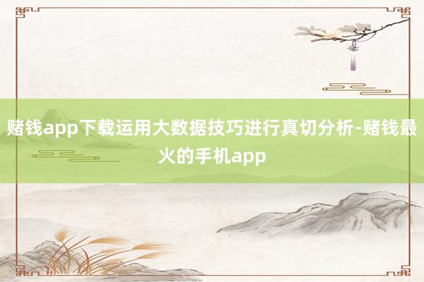 赌钱app下载运用大数据技巧进行真切分析-赌钱最火的手机app