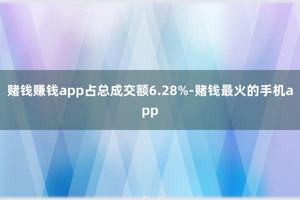 赌钱赚钱app占总成交额6.28%-赌钱最火的手机app