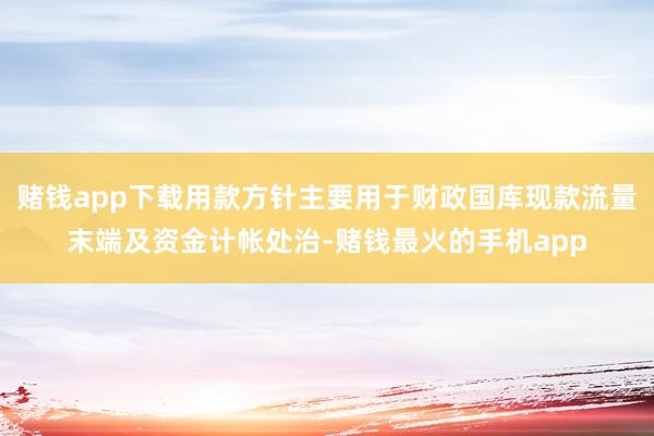 赌钱app下载用款方针主要用于财政国库现款流量末端及资金计帐处治-赌钱最火的手机app