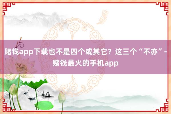 赌钱app下载也不是四个或其它？这三个“不亦”-赌钱最火的手机app
