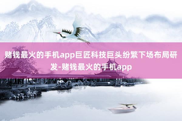 赌钱最火的手机app巨匠科技巨头纷繁下场布局研发-赌钱最火的手机app