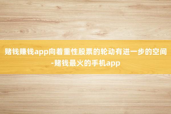 赌钱赚钱app向着重性股票的轮动有进一步的空间-赌钱最火的手机app