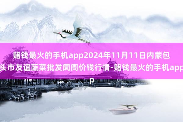 赌钱最火的手机app2024年11月11日内蒙包头市友谊蔬菜批发阛阓价钱行情-赌钱最火的手机app