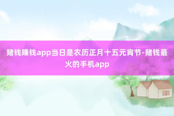 赌钱赚钱app　　当日是农历正月十五元宵节-赌钱最火的手机app