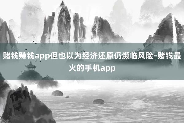 赌钱赚钱app但也以为经济还原仍濒临风险-赌钱最火的手机app