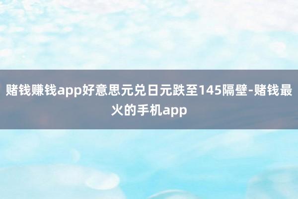 赌钱赚钱app好意思元兑日元跌至145隔壁-赌钱最火的手机app