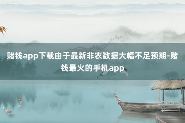 赌钱app下载　　由于最新非农数据大幅不足预期-赌钱最火的手机app