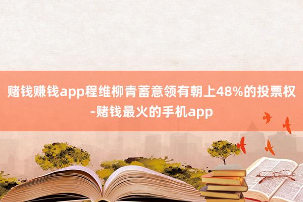 赌钱赚钱app程维柳青蓄意领有朝上48%的投票权-赌钱最火的手机app