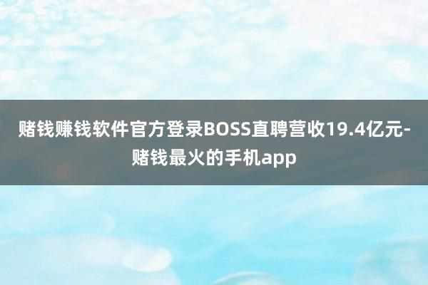 赌钱赚钱软件官方登录BOSS直聘营收19.4亿元-赌钱最火的手机app