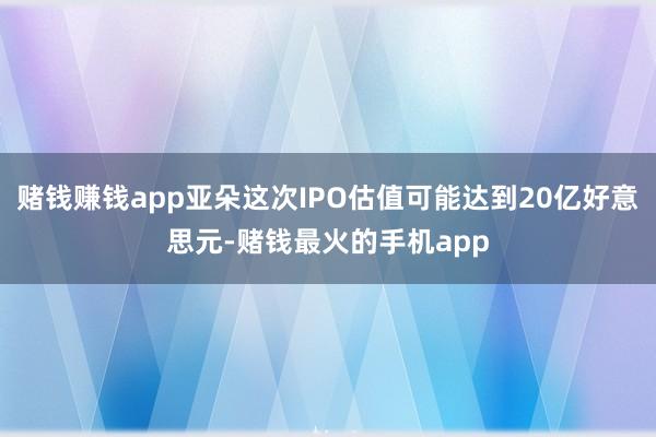 赌钱赚钱app亚朵这次IPO估值可能达到20亿好意思元-赌钱最火的手机app