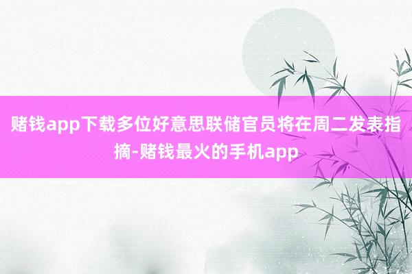 赌钱app下载　　多位好意思联储官员将在周二发表指摘-赌钱最火的手机app