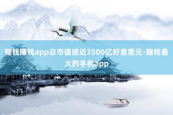 赌钱赚钱app总市值接近3500亿好意思元-赌钱最火的手机app