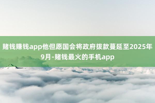 赌钱赚钱app他但愿国会将政府拨款蔓延至2025年9月-赌钱最火的手机app