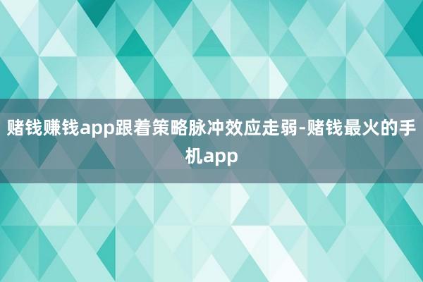 赌钱赚钱app跟着策略脉冲效应走弱-赌钱最火的手机app
